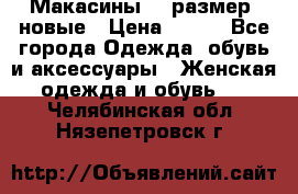 Макасины 41 размер, новые › Цена ­ 800 - Все города Одежда, обувь и аксессуары » Женская одежда и обувь   . Челябинская обл.,Нязепетровск г.